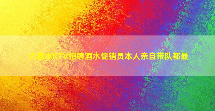 六盘水KTV招聘酒水促销员本人亲自带队都最