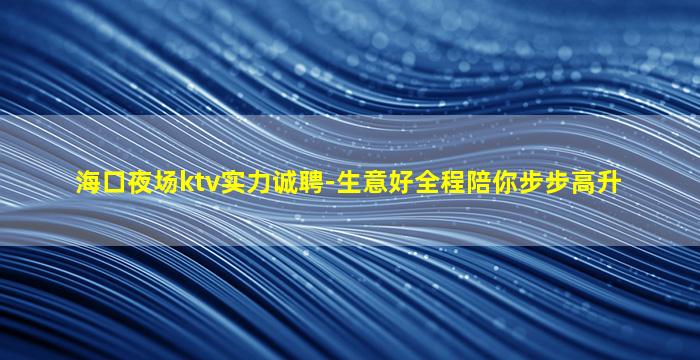 海口夜场ktv实力诚聘-生意好全程陪你步步高升